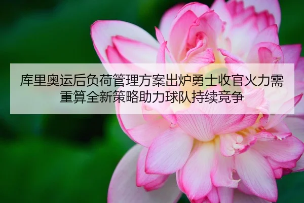 库里奥运后负荷管理方案出炉勇士收官火力需重算全新策略助力球队持续竞争