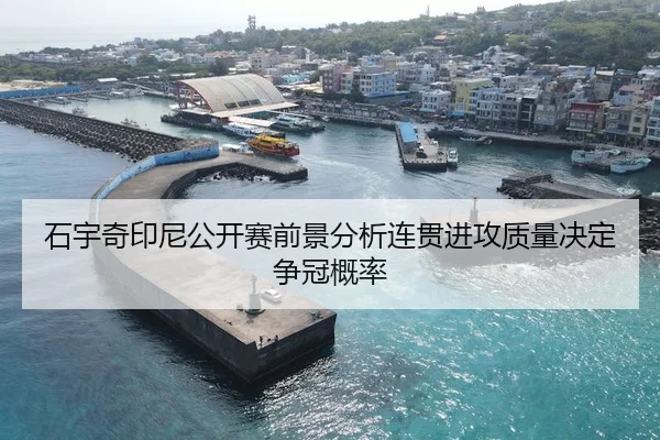 石宇奇印尼公开赛前景分析连贯进攻质量决定争冠概率