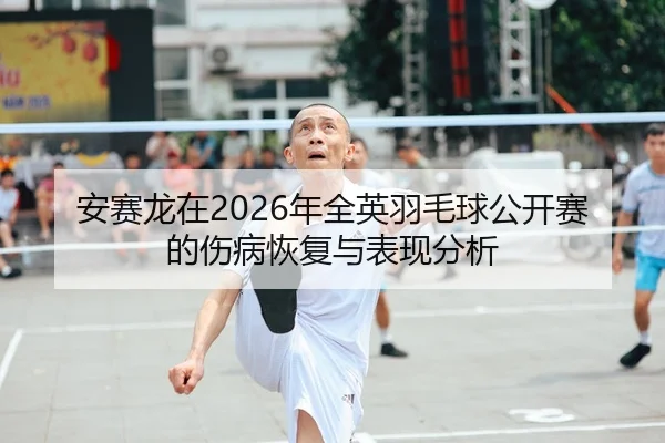 安赛龙在2026年全英羽毛球公开赛的伤病恢复与表现分析