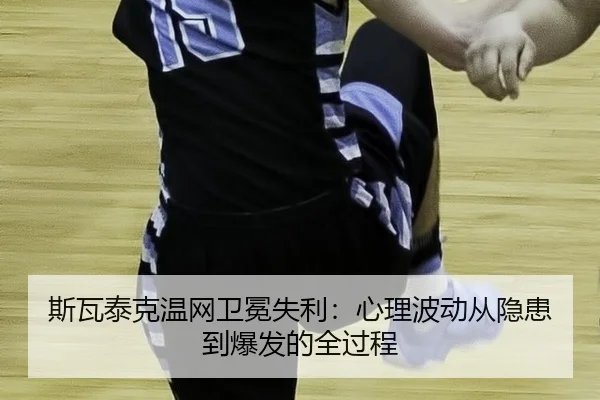 斯瓦泰克温网卫冕失利：心理波动从隐患到爆发的全过程