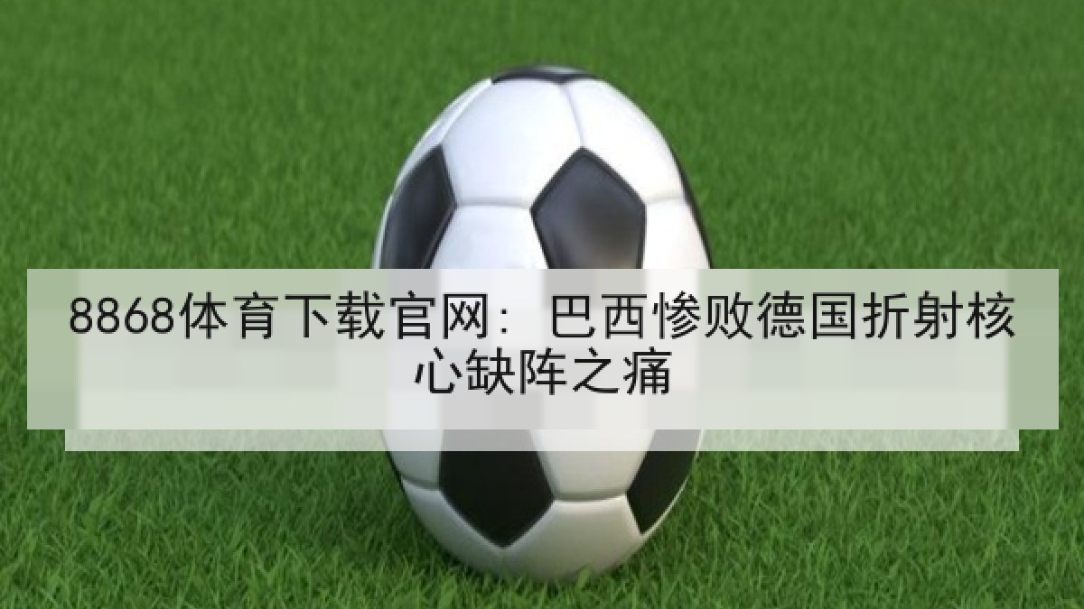 8868体育下载官网: 巴西惨败德国折射核心缺阵之痛