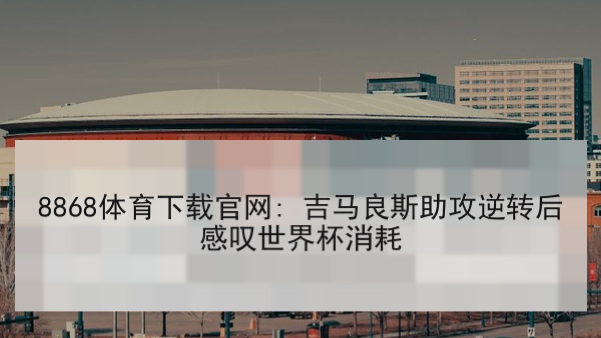 8868体育下载官网: 吉马良斯助攻逆转后感叹世界杯消耗