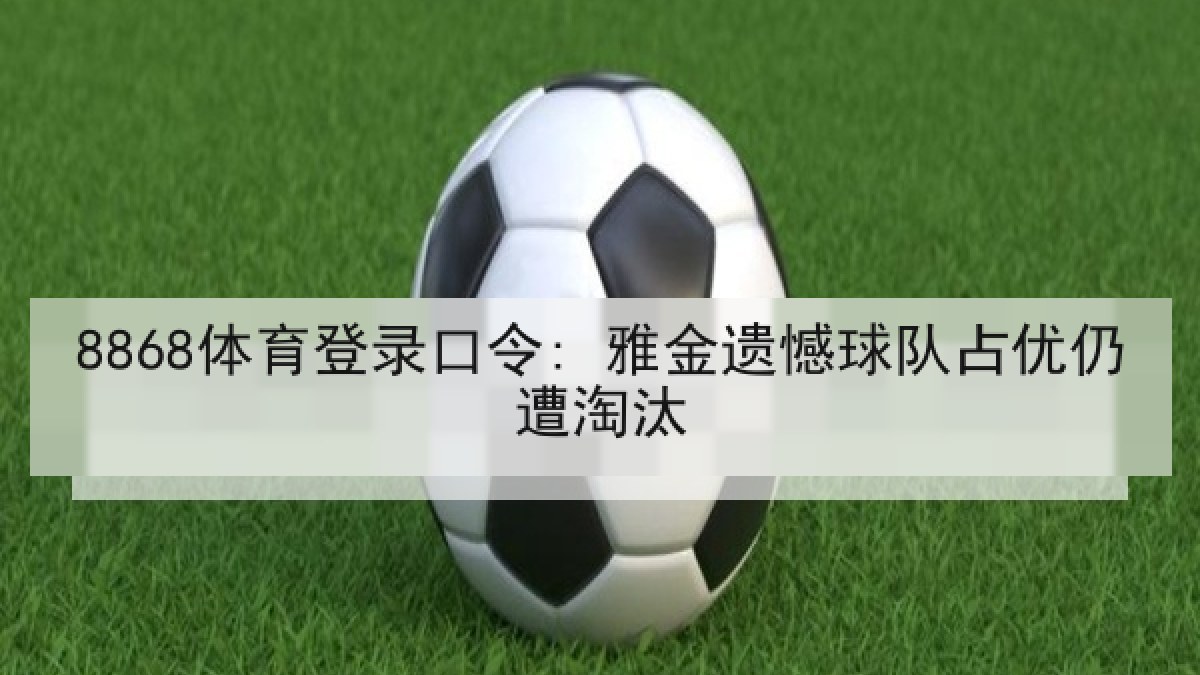 8868体育登录口令: 雅金遗憾球队占优仍遭淘汰