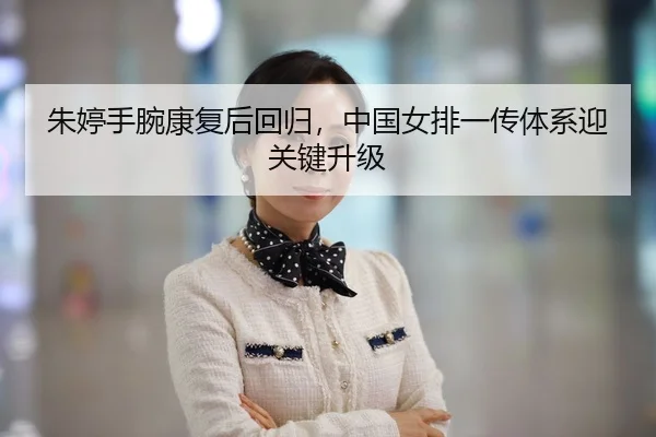 朱婷手腕康复后回归，中国女排一传体系迎关键升级