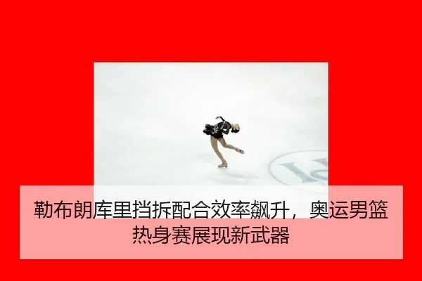 勒布朗库里挡拆配合效率飙升，奥运男篮热身赛展现新武器