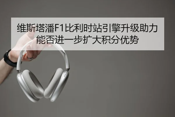 维斯塔潘F1比利时站引擎升级助力能否进一步扩大积分优势
