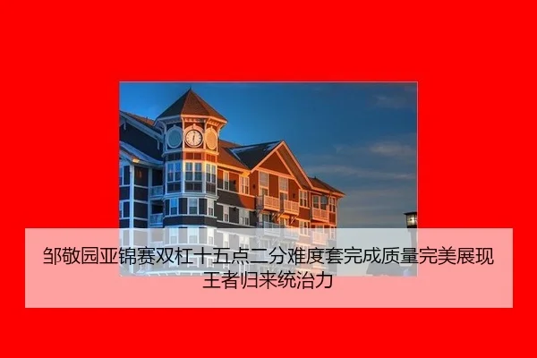 邹敬园亚锦赛双杠十五点二分难度套完成质量完美展现王者归来统治力