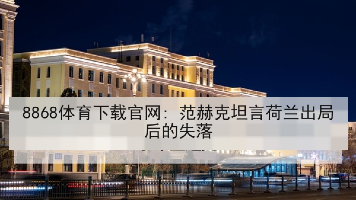 8868体育下载官网: 范赫克坦言荷兰出局后的失落