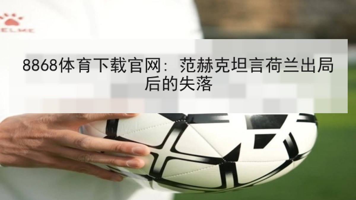8868体育下载官网: 范赫克坦言荷兰出局后的失落