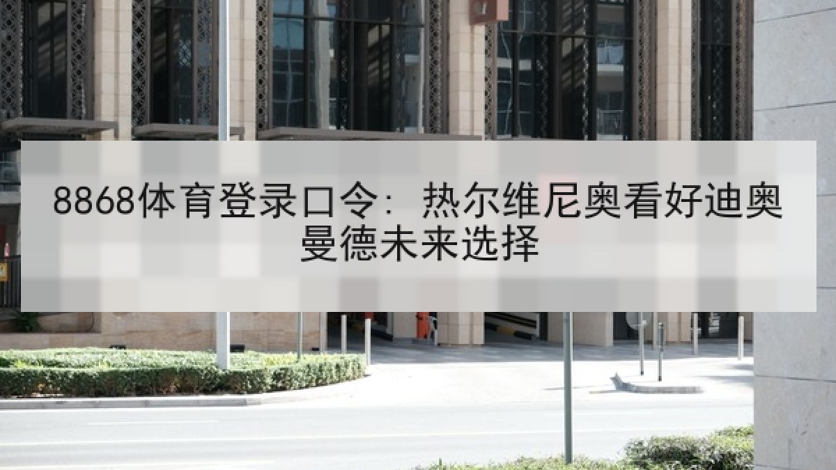 8868体育登录口令: 热尔维尼奥看好迪奥曼德未来选择
