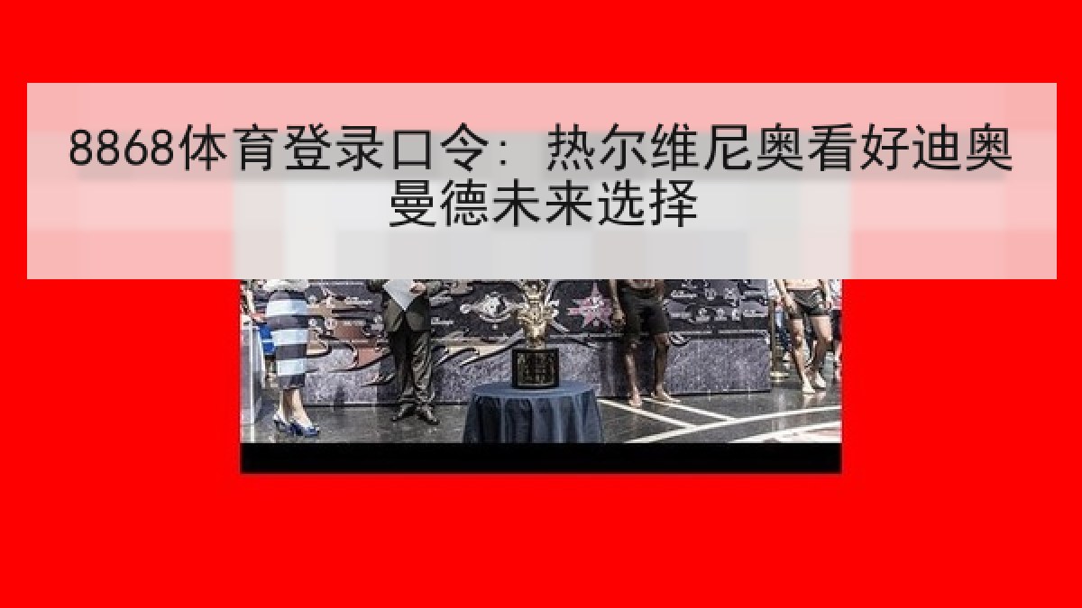8868体育登录口令: 热尔维尼奥看好迪奥曼德未来选择