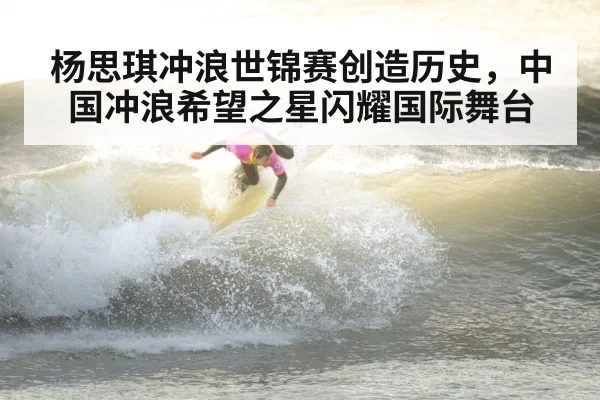 杨思琪冲浪世锦赛创造历史，中国冲浪希望之星闪耀国际舞台