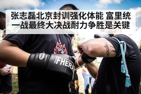 张志磊北京封训强化体能 富里统一战最终大决战耐力争胜是关键