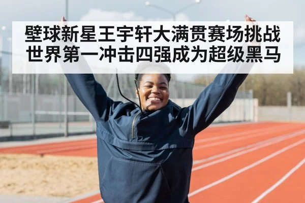 壁球新星王宇轩大满贯赛场挑战世界第一冲击四强成为超级黑马