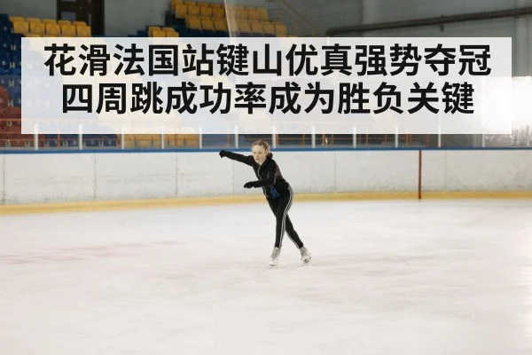 花滑法国站键山优真强势夺冠 四周跳成功率成为胜负关键