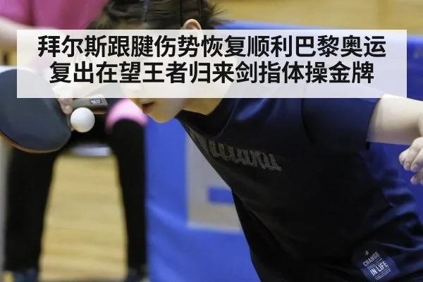 拜尔斯跟腱伤势恢复顺利巴黎奥运复出在望王者归来剑指体操金牌