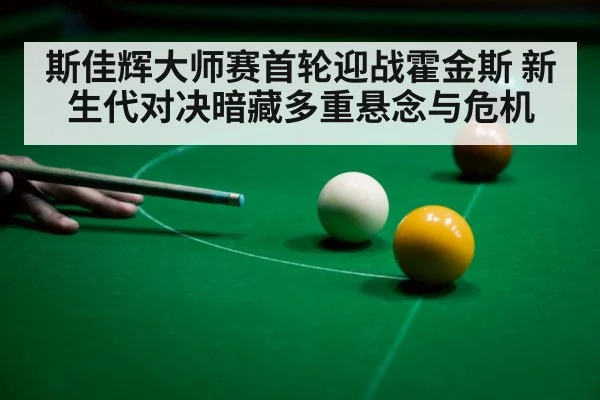 斯佳辉大师赛首轮迎战霍金斯 新生代对决暗藏多重悬念与危机