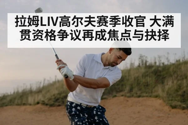 拉姆LIV高尔夫赛季收官 大满贯资格争议再成焦点与抉择