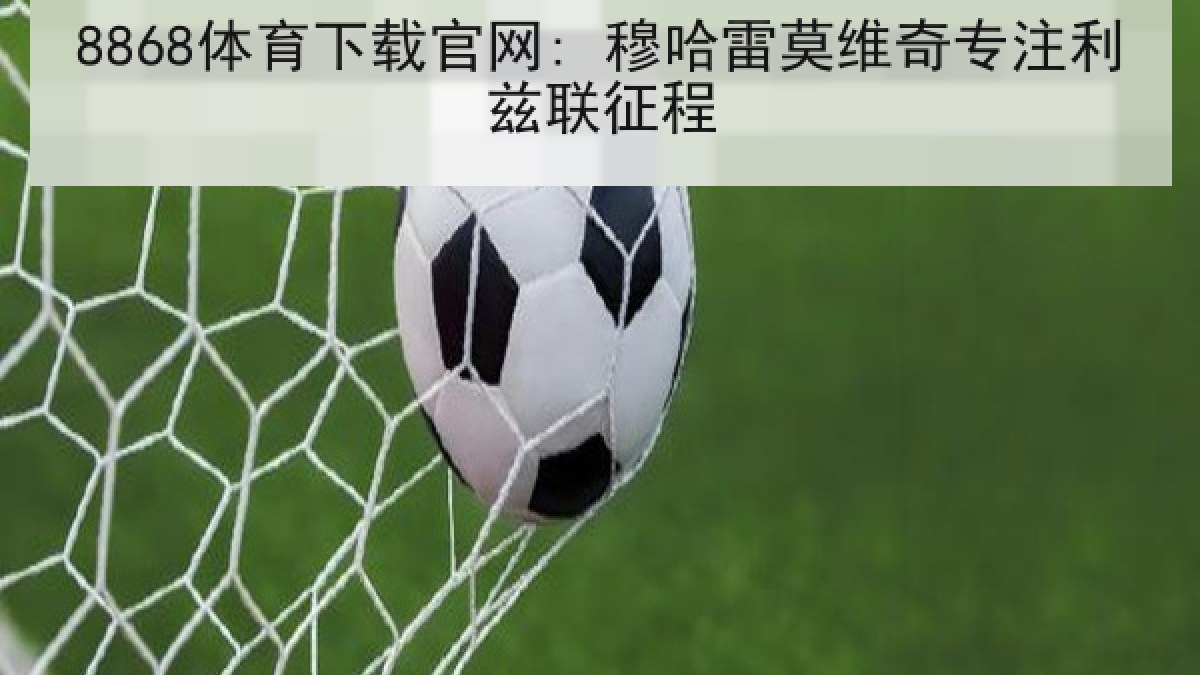 8868体育下载官网: 穆哈雷莫维奇专注利兹联征程