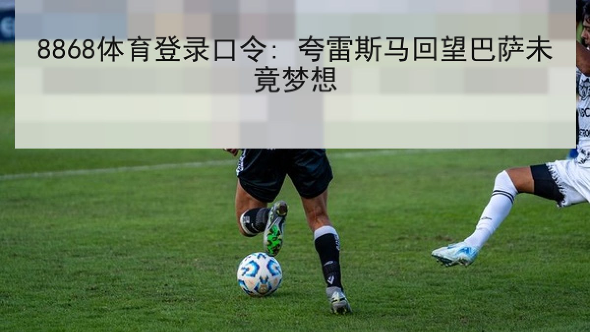 8868体育登录口令: 夸雷斯马回望巴萨未竟梦想
