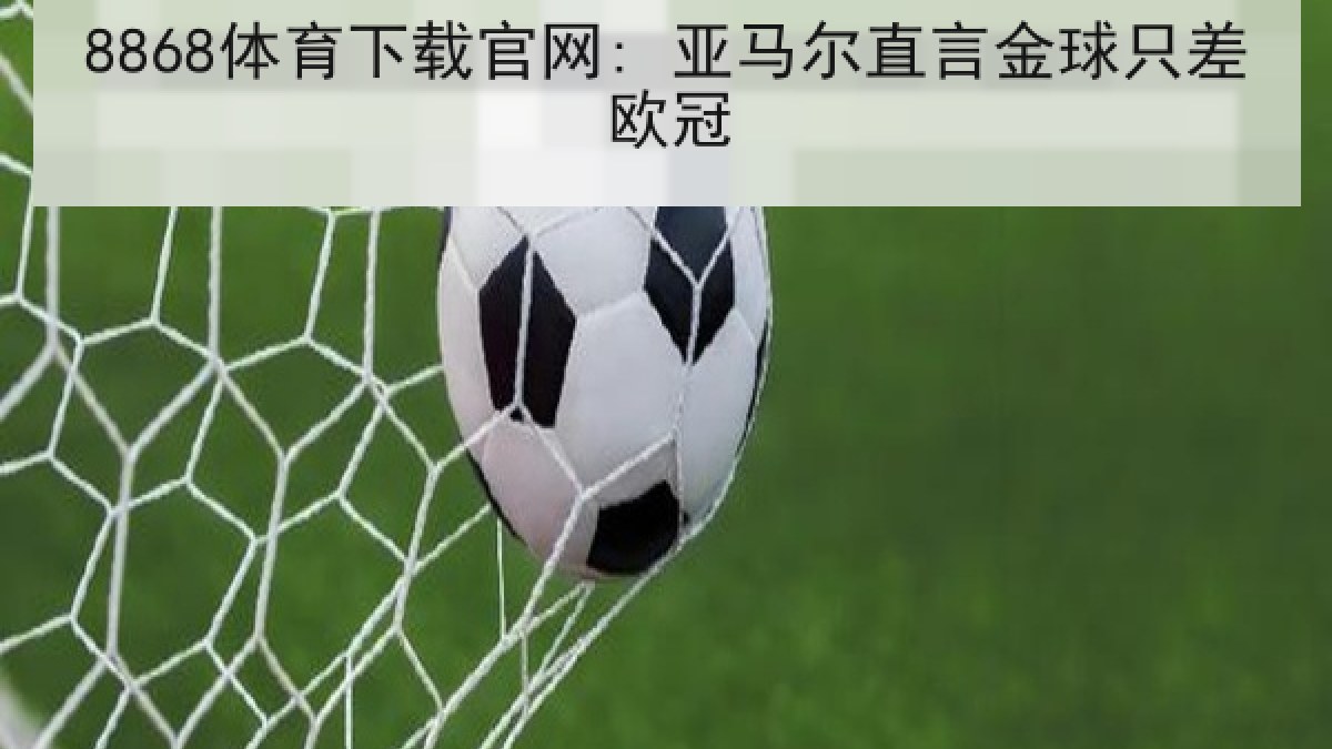 8868体育下载官网: 亚马尔直言金球只差欧冠