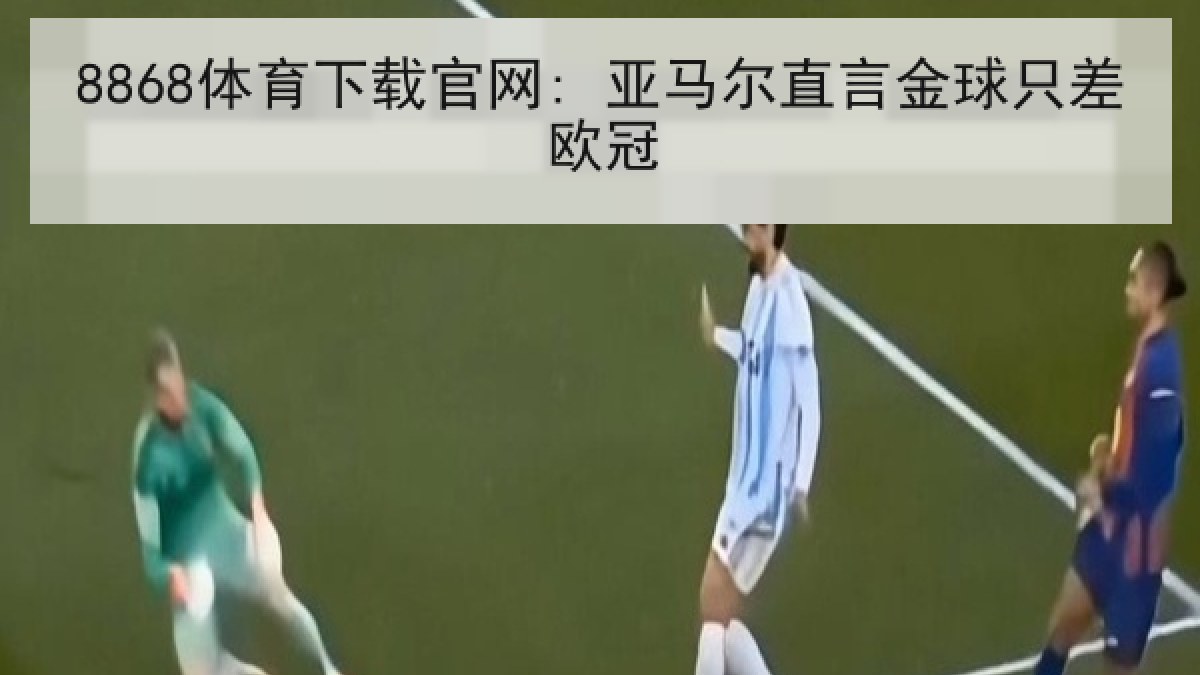 8868体育下载官网: 亚马尔直言金球只差欧冠