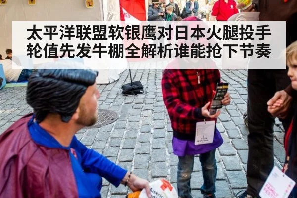 太平洋联盟软银鹰对日本火腿投手轮值先发牛棚全解析谁能抢下节奏