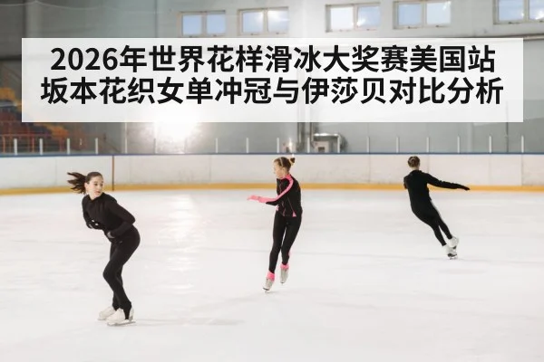 2026年世界花样滑冰大奖赛美国站 坂本花织女单冲冠与伊莎贝对比分析